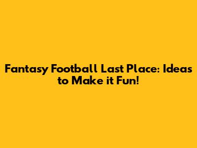 Fantasy Football Last Place: Ideas to Make it Fun!