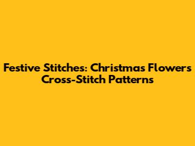 Festive Stitches: Christmas Flowers Cross-Stitch Patterns