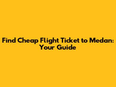 Find Cheap Flight Ticket to Medan: Your Guide