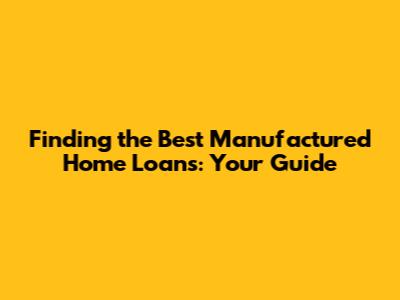 Finding the Best Manufactured Home Loans: Your Guide