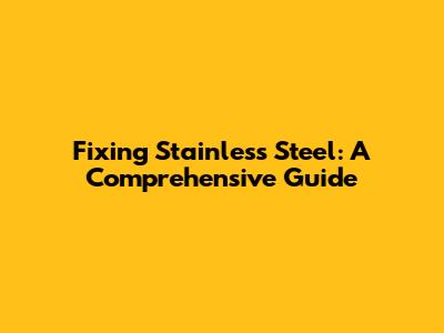 Fixing Stainless Steel: A Comprehensive Guide