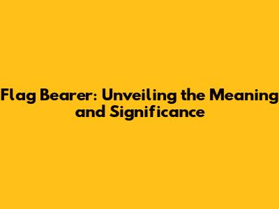 Flag Bearer: Unveiling the Meaning and Significance