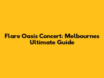 Flare Oasis Concert: Melbourne's Ultimate Guide