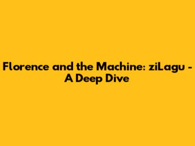 Florence and the Machine: ziLagu - A Deep Dive