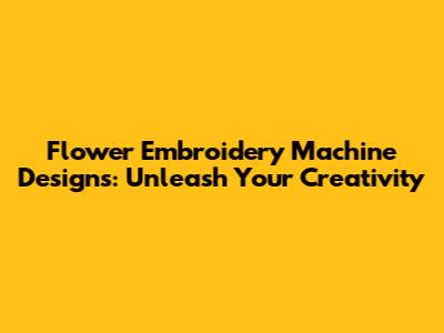 Flower Embroidery Machine Designs: Unleash Your Creativity