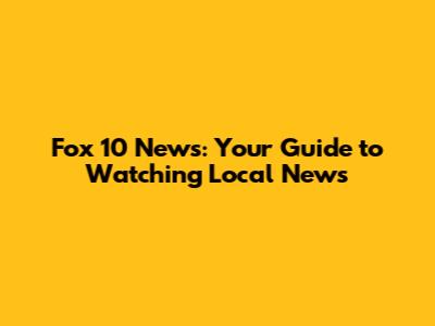 Fox 10 News: Your Guide to Watching Local News
