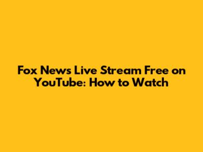 Fox News Live Stream Free on YouTube: How to Watch