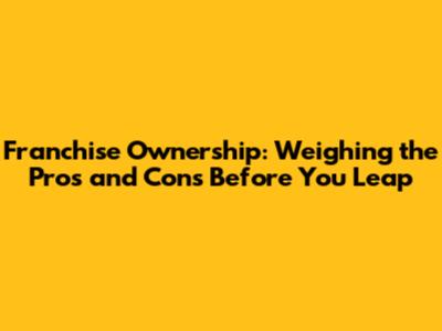 Franchise Ownership: Weighing the Pros and Cons Before You Leap