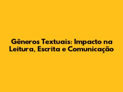 Gêneros Textuais: Impacto na Leitura, Escrita e Comunicação
