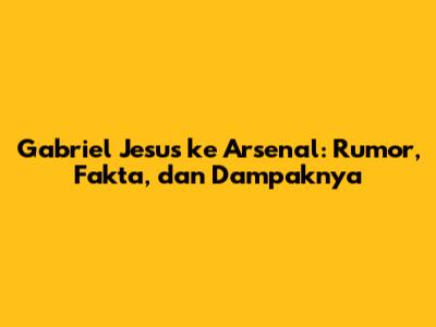 Gabriel Jesus ke Arsenal: Rumor, Fakta, dan Dampaknya
