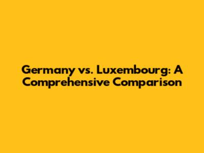Germany vs. Luxembourg: A Comprehensive Comparison