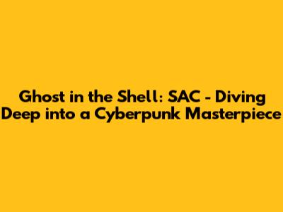 Ghost in the Shell: SAC - Diving Deep into a Cyberpunk Masterpiece
