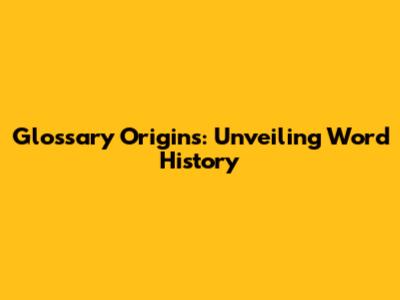 Glossary Origins: Unveiling Word History