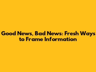 Good News, Bad News: Fresh Ways to Frame Information