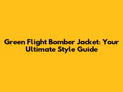 Green Flight Bomber Jacket: Your Ultimate Style Guide