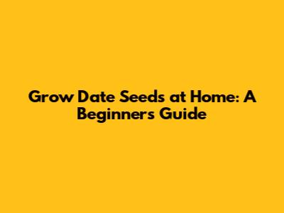 Grow Date Seeds at Home: A Beginner's Guide