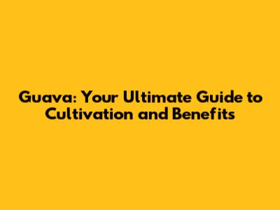 Guava: Your Ultimate Guide to Cultivation and Benefits