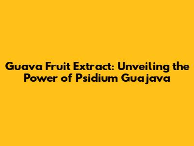 Guava Fruit Extract: Unveiling the Power of Psidium Guajava