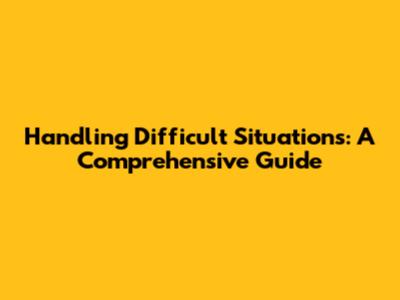 Handling Difficult Situations: A Comprehensive Guide