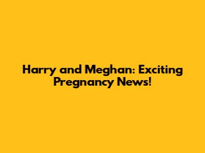 Harry and Meghan: Exciting Pregnancy News!