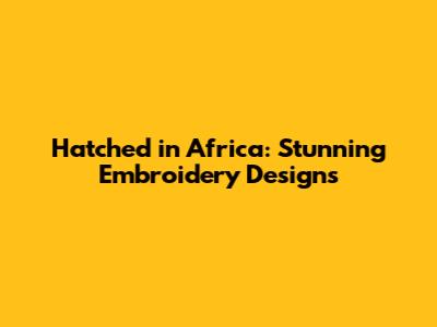 Hatched in Africa: Stunning Embroidery Designs