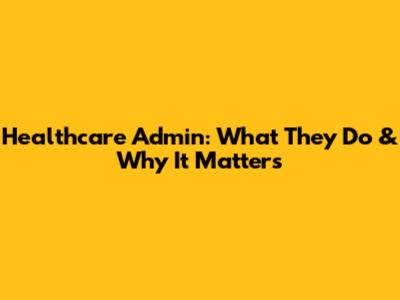 Healthcare Admin: What They Do & Why It Matters