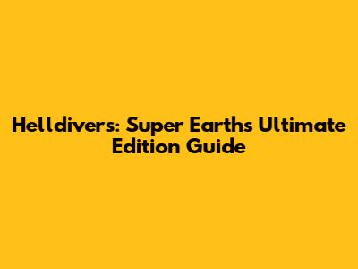 Helldivers: Super Earth's Ultimate Edition Guide