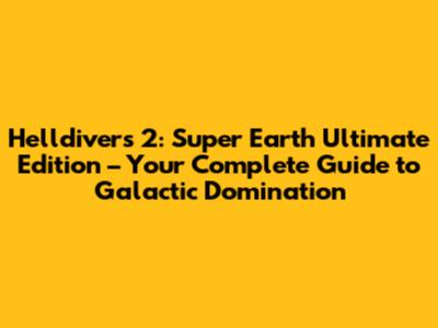 Helldivers 2: Super Earth Ultimate Edition – Your Complete Guide to Galactic Domination