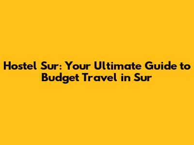 Hostel Sur: Your Ultimate Guide to Budget Travel in Sur