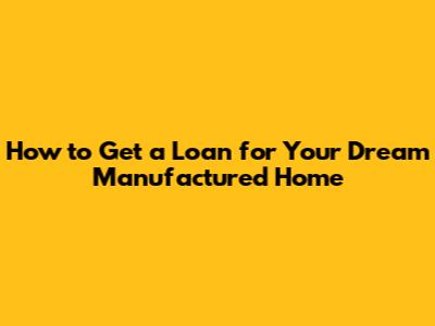 How to Get a Loan for Your Dream Manufactured Home