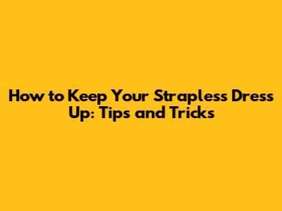 How to Keep Your Strapless Dress Up: Tips and Tricks