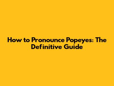How to Pronounce Popeyes: The Definitive Guide