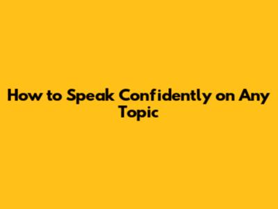 How to Speak Confidently on Any Topic