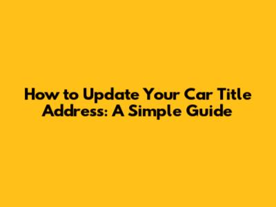 How to Update Your Car Title Address: A Simple Guide