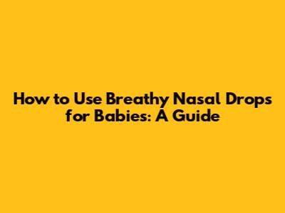 How to Use Breathy Nasal Drops for Babies: A Guide
