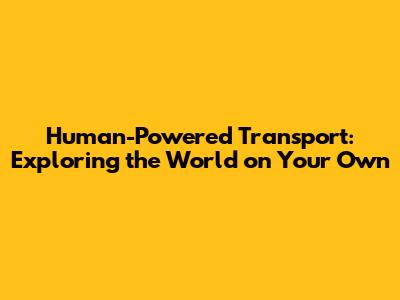 Human-Powered Transport: Exploring the World on Your Own