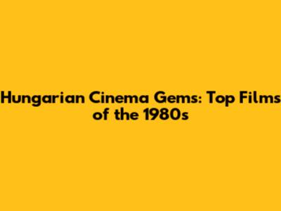 Hungarian Cinema Gems: Top Films of the 1980s