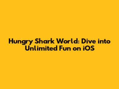 Hungry Shark World: Dive into Unlimited Fun on iOS