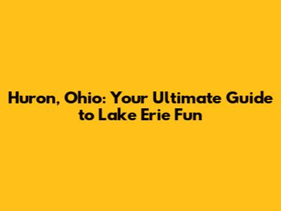 Huron, Ohio: Your Ultimate Guide to Lake Erie Fun