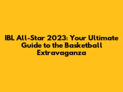 IBL All-Star 2023: Your Ultimate Guide to the Basketball Extravaganza