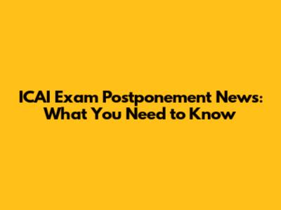 ICAI Exam Postponement News: What You Need to Know