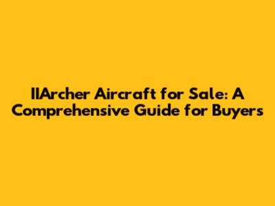 IIArcher Aircraft for Sale: A Comprehensive Guide for Buyers