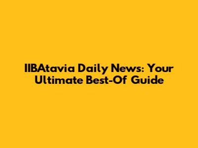 IIBAtavia Daily News: Your Ultimate Best-Of Guide
