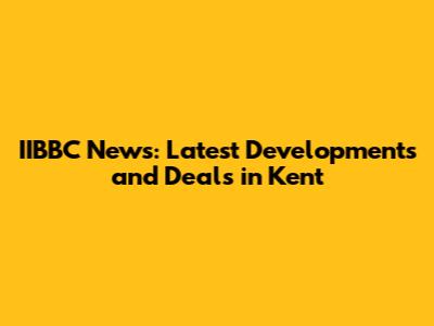 IIBBC News: Latest Developments and Deals in Kent