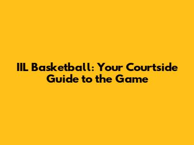 IIL Basketball: Your Courtside Guide to the Game