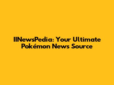 IINewsPedia: Your Ultimate Pokémon News Source