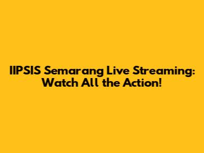 IIPSIS Semarang Live Streaming: Watch All the Action!