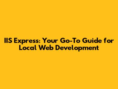IIS Express: Your Go-To Guide for Local Web Development