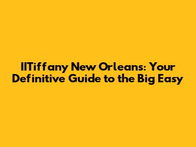 IITiffany New Orleans: Your Definitive Guide to the Big Easy