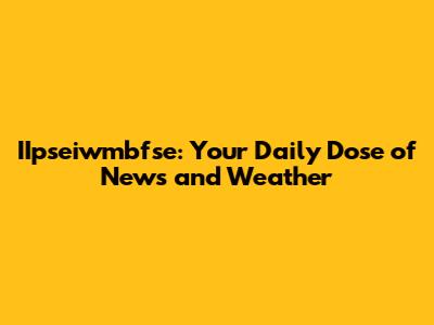 IIpseiwmbfse: Your Daily Dose of News and Weather